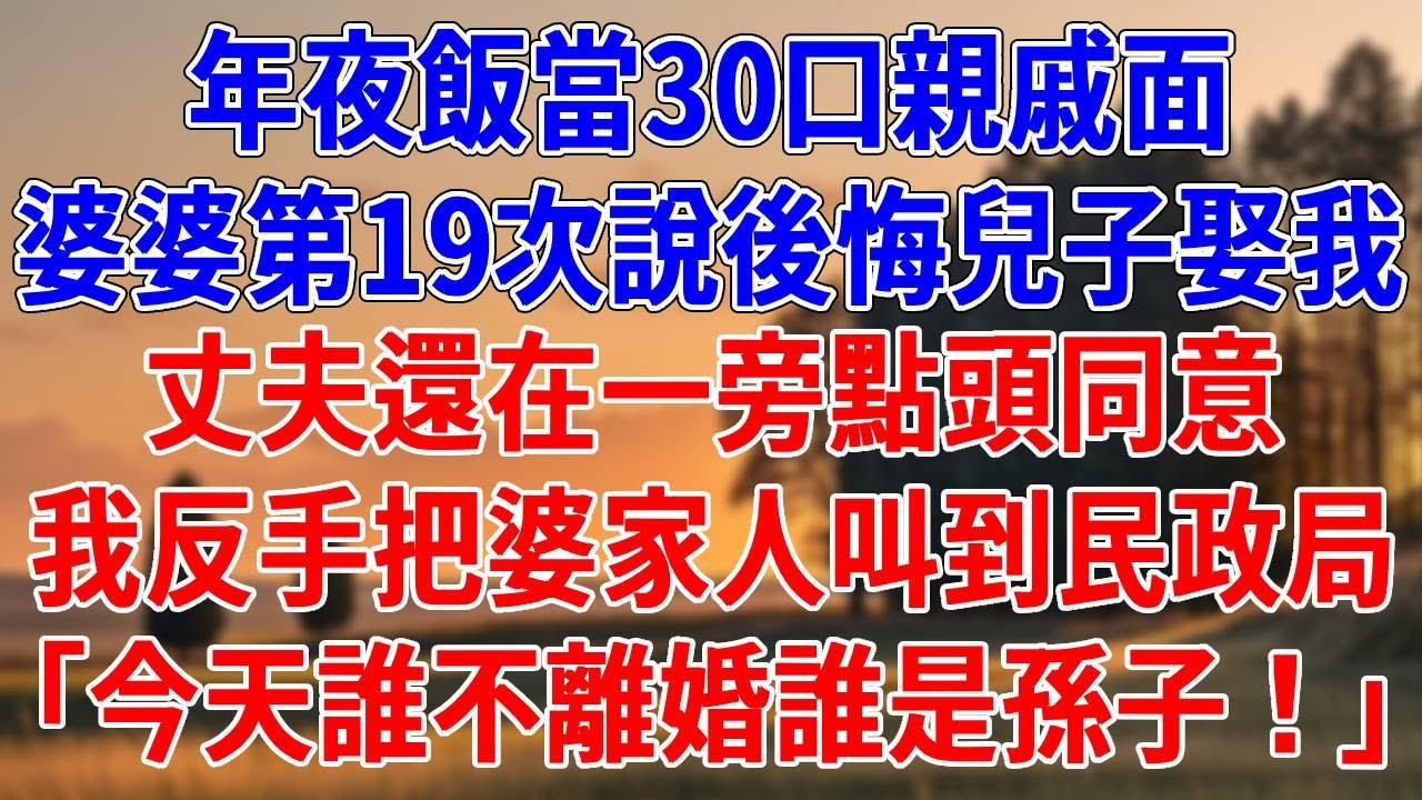 年夜飯當30口親戚面，婆婆第19次說後悔讓兒子娶我。丈夫還在一旁點頭同意，我反手把婆家人叫到民政局，「今天誰不離婚誰是孫子！」#為人處世#經驗#情感故事#戀愛#情感#婚姻#人生感悟