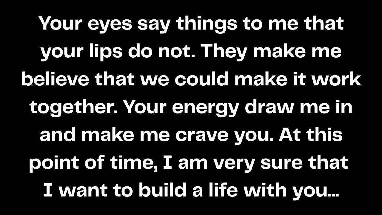 Your eyes say things to me that your lips do not. They make me believe that we could make it work...