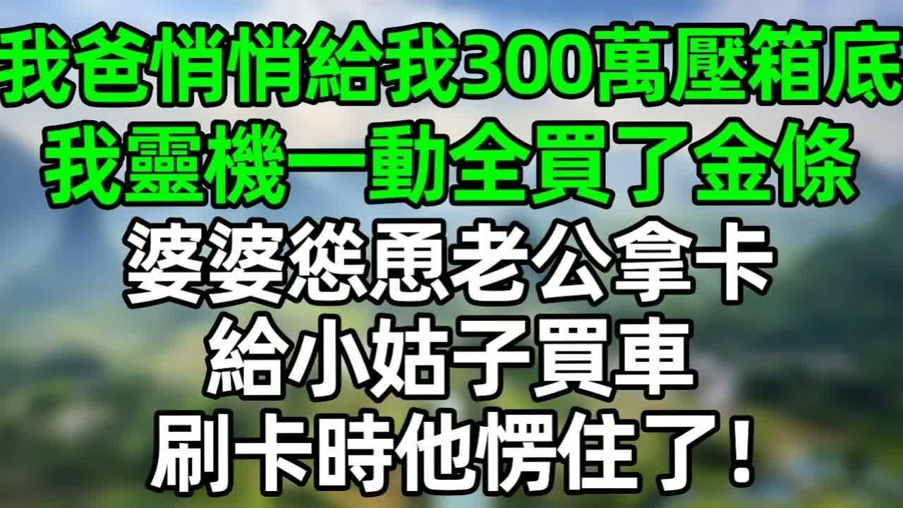我爸悄悄給我300萬壓箱底，我靈機一動全買了金條，婆婆慫恿老公拿卡給小姑子買車，刷卡時他看到餘額愣住了！#深夜淺讀 #夜讀人生 #大橘講故事  #情感故事 #講故事  #幸福生活 #深夜故事