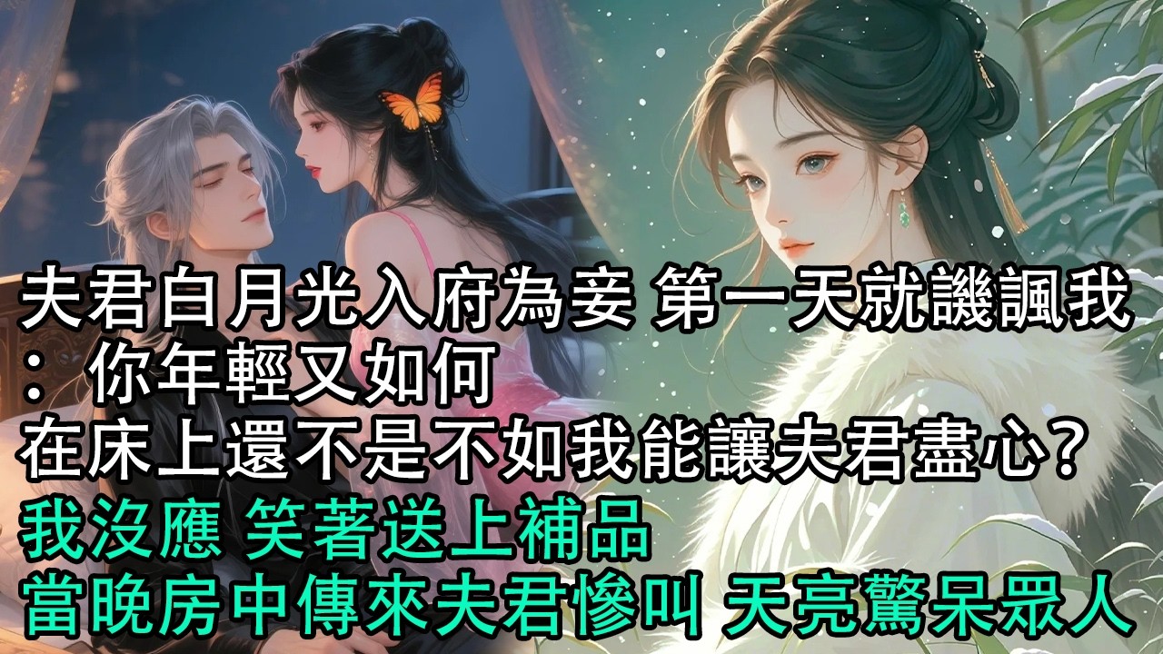 【一口氣看完】夫君白月光入府為妾 第一天就譏諷我：你年輕又如何，在床上還不是不如我能讓夫君盡心？我沒應 笑著送上補品，當晚房中傳來夫君慘叫 天亮驚呆眾人#古言 #有聲小說 #情感故事