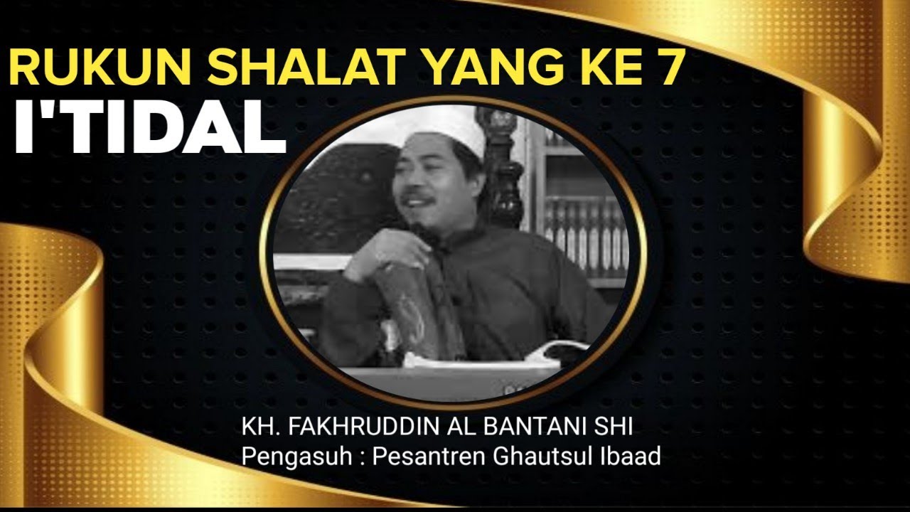 #07 RUKUN SHALAT YANG KE 7 DAN 8 I'TIDAL DAN THUMA'NINAH PADA I'TIDAL || KH. Fakhruddin Al Bantani