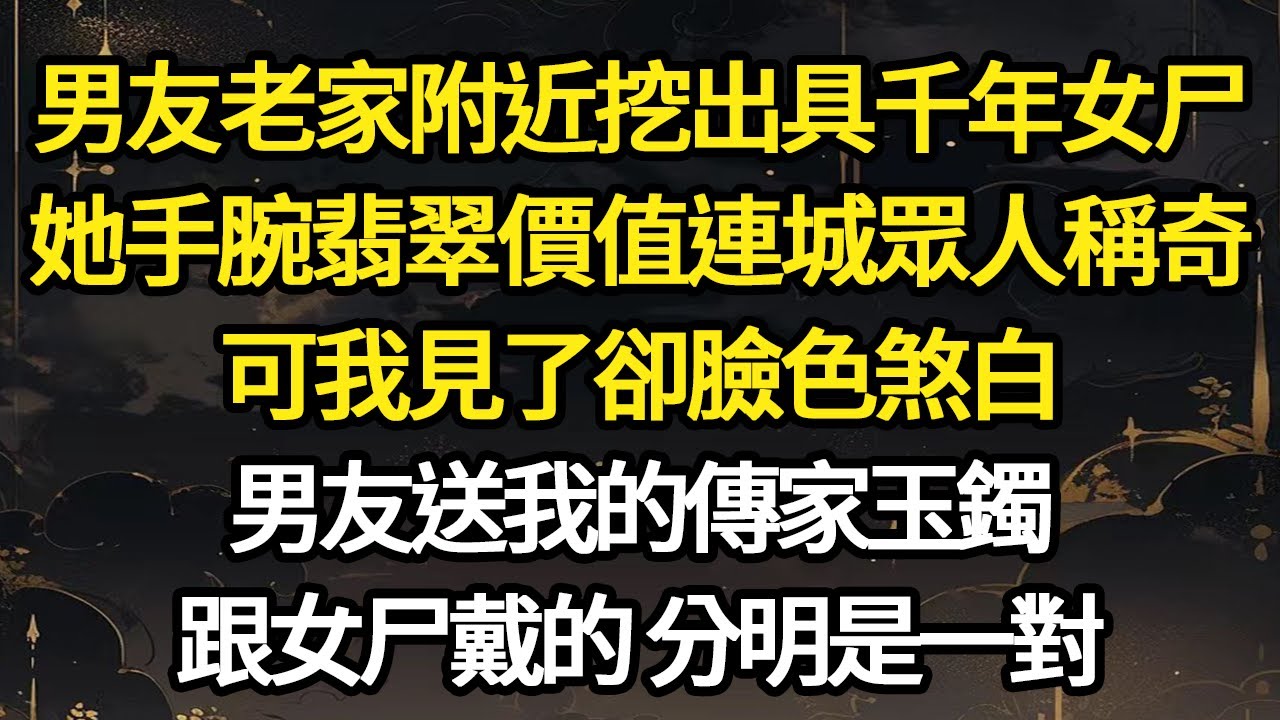 男友老家附近挖出具千年女尸，她手腕翡翠價值連城眾人稱奇，可我見了卻臉色煞白，男友送我的傳家玉鐲，跟女尸戴的 分明是一對 #故事#悬疑#人性#刑事#人生故事#生活哲學#為人哲學