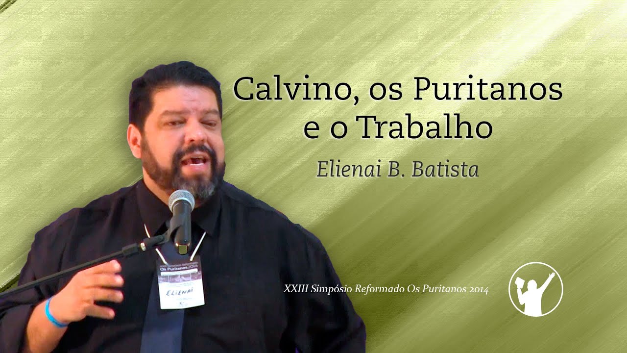 Calvino, os Puritanos e o Trabalho » Elienai B. Batista (1/2)