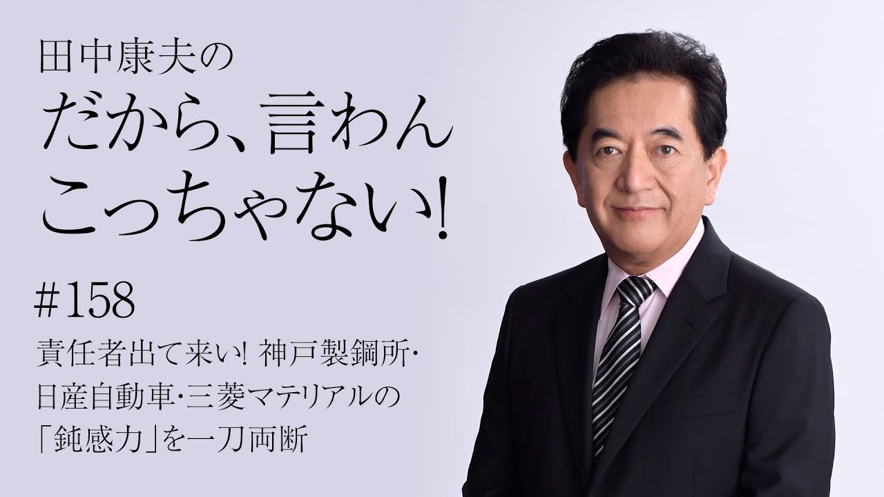 田中康夫の「だから、言わんこっちゃない！」vol.158『責任者出て来い！神戸製鋼所・日産自動車・三菱マテリアルの「鈍感力」を一刀両断』