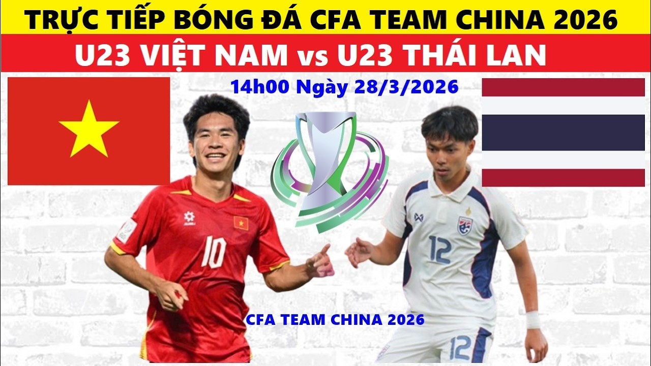 TRỰC TIẾP I U23 VIỆT NAM vs U23 TH&Aacute;I LAN, 14h00 NG&Agrave;Y 28/3 CFA TEAM CHINA 2026, TRỰC TIẾP B&Oacute;NG Đ&Aacute; U23