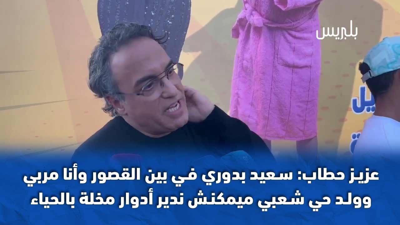 عزيز حطاب: سعيد بدوري في بين القصور وأنا مربي وولد حي شعبي ميمكنش ندير أدوار مخلة بالحياء