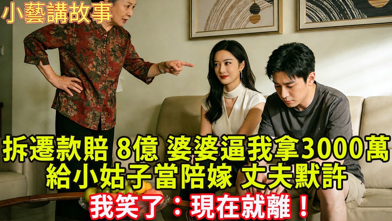 拆遷款賠8億 我瞞著婆家 婆婆逼我拿3000萬給小姑子當陪嫁 丈夫默許 我笑了：現在就離！#人生感悟 #情感 #婚姻#小藝講故事