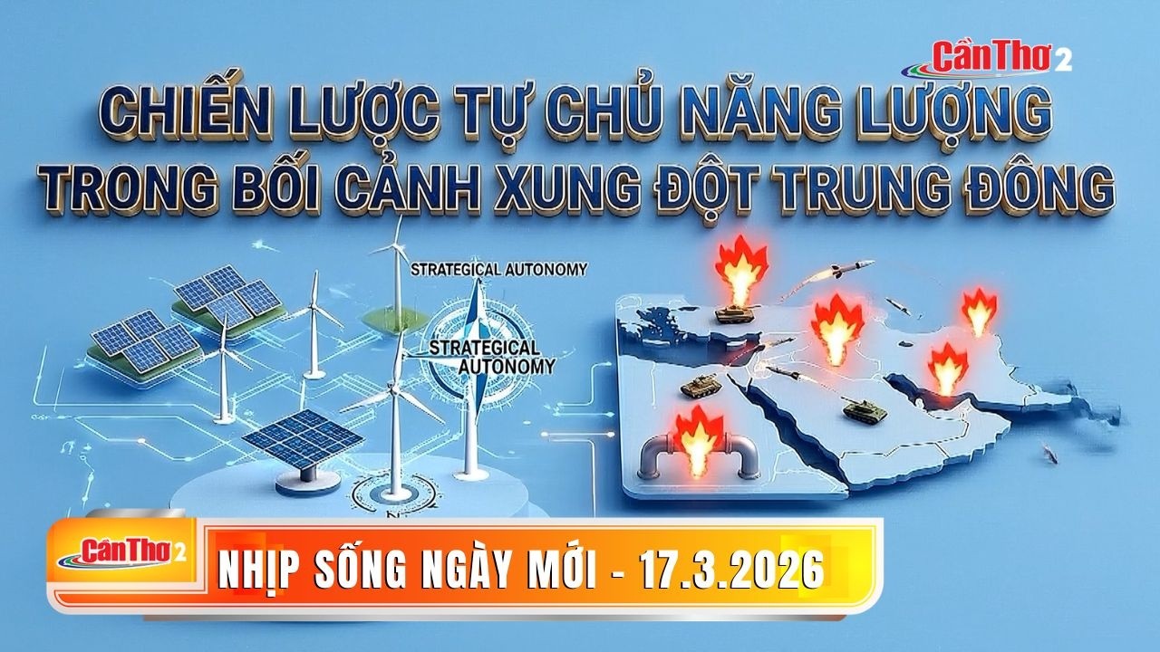 Chiến lược tự chủ năng lượng trong bối cảnh xung đột Trung Đông | Nhịp sống ngày mới 17.3.2026