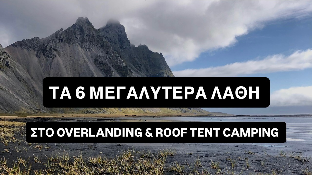 ΤΑ 6 ΜΕΓΑΛΥΤΕΡΑ ΛΑΘΗ ΣΤΟ OVERLANDING & ROOF TENT CAMPING