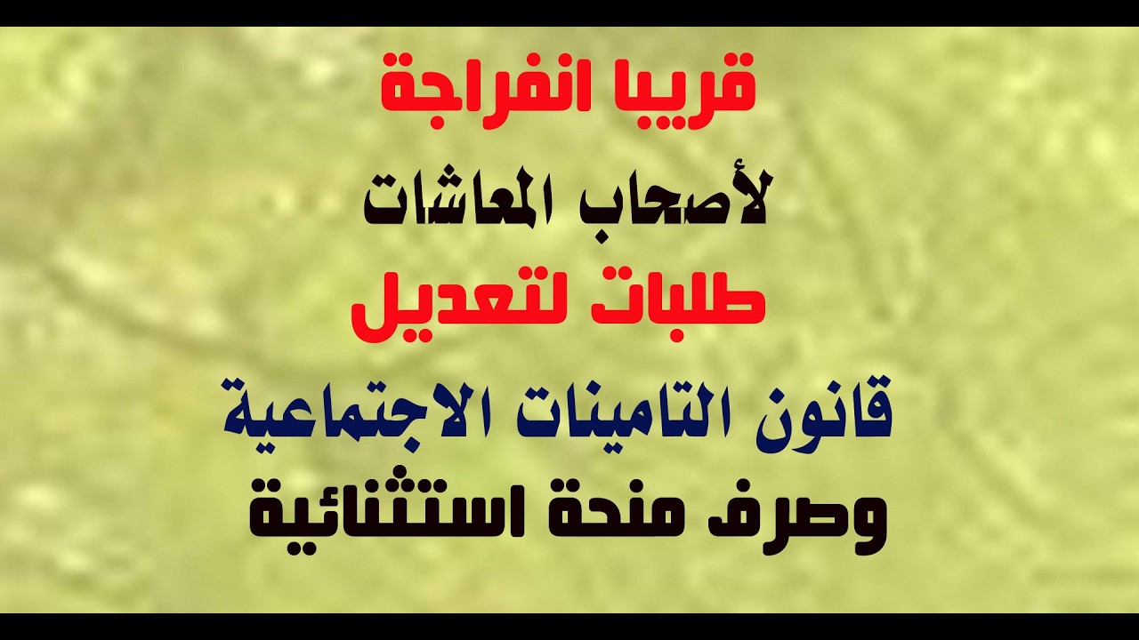 قريبا انفراجة لأصحاب المعاشات : طلبات لتعديل قانون التامينات الاجتماعية وصرف منحة استثنائية