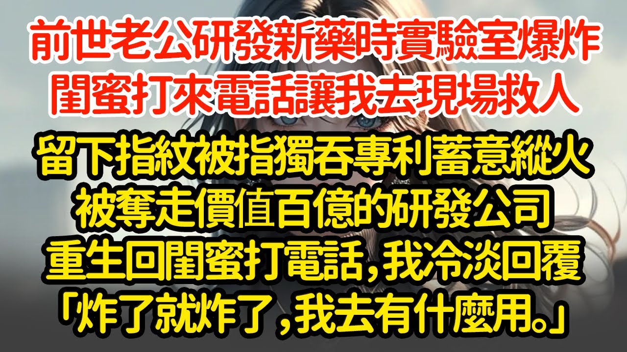 前世老公研發新藥時實驗室爆炸，閨蜜打來電話讓我去現場救人，留下指紋被指獨吞專利蓄意縱火被奪走價值百億的研發公司重生回閨蜜打電話，我冷淡回覆「炸了就炸了，我去有什麼用。」