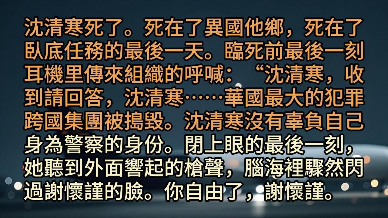 沈清寒死了。死在了異國他鄉，死在了臥底任務的最後一天。臨死前最後一刻，耳機里傳來組織的呼喊：“沈清寒，收到請回答，沈清寒……華國最大的犯罪跨國集團被搗毀。沈清寒沒有辜負自己身為警察的身份。閉上眼的最後