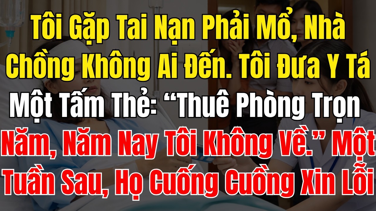 Tôi Gặp Tai Nạn Phải Mổ, Nhà Chồng Không Ai Đến  Tôi Đưa Y Tá Một Tấm Thẻ “Thuê Phòng Trọn Năm, Năm