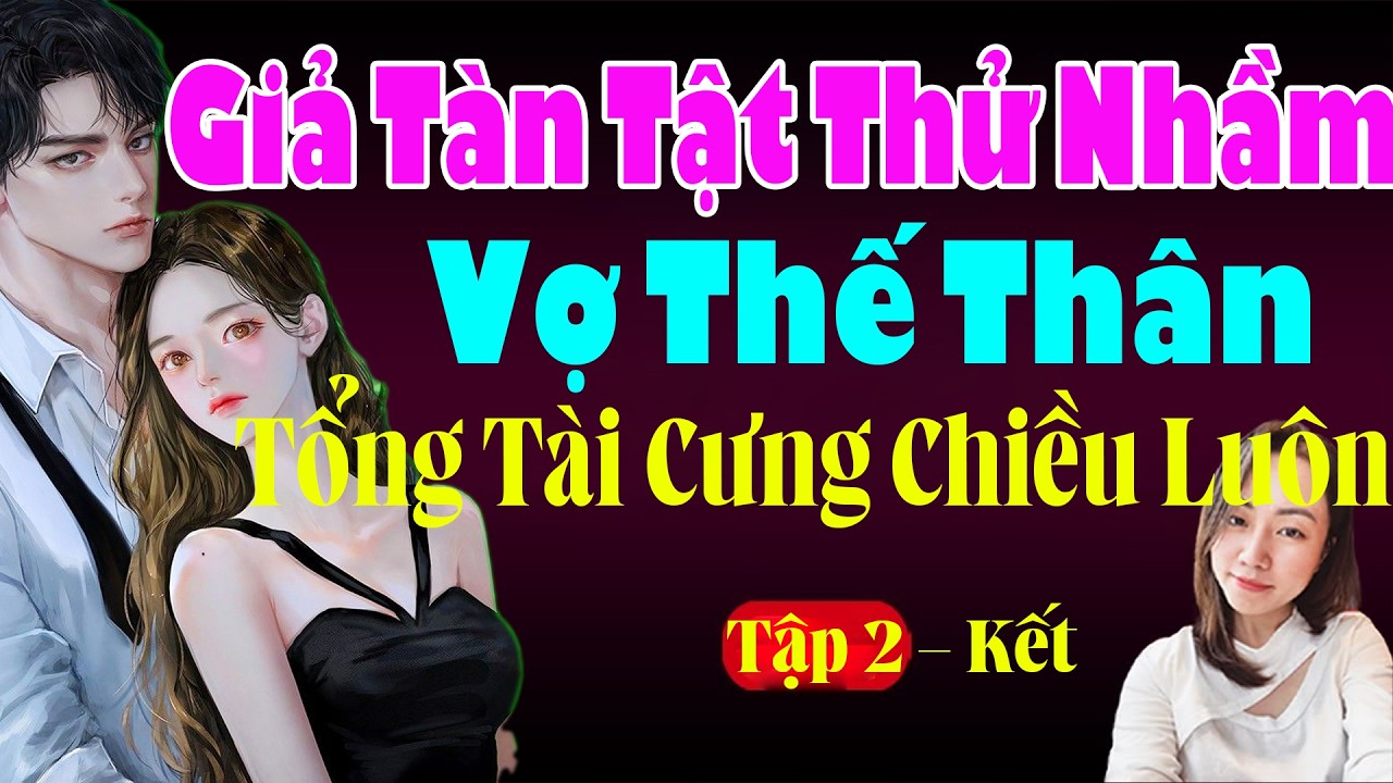 GIẢ TÀN TẬT THỬ NHẦM VỢ THẾ THÂN TỔNG TÀI CƯNG CHIỀU LUÔN Tập 2 Kết - Hạ Vy Đọc Truyện