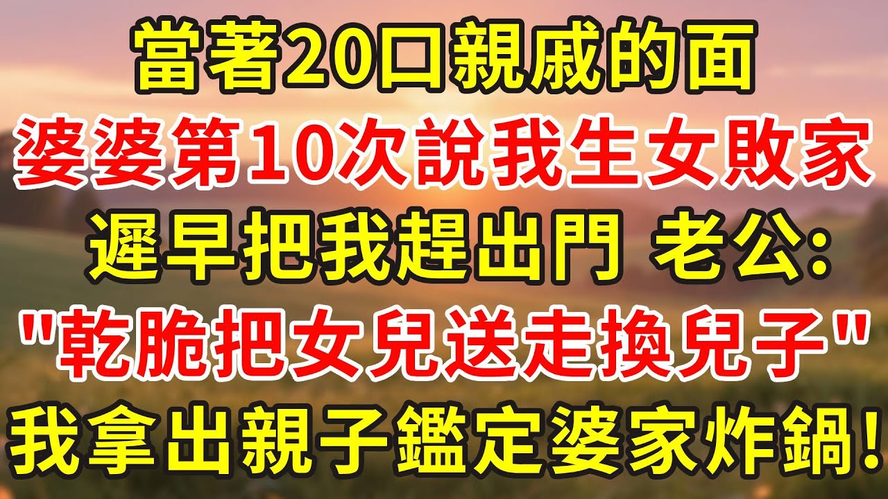 當著20口親戚的面，婆婆第10次說我生女兒敗家，遲早把我趕出門 老公:乾脆把女兒送走換個兒子，我拿出親子鑑定婆家炸鍋!