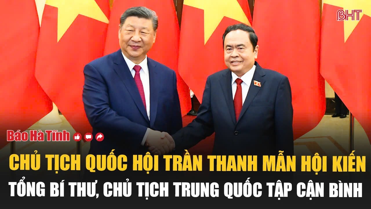 Video Chủ tịch Quốc hội Trần Thanh Mẫn hội kiến Tổng Bí thư, Chủ tịch Trung Quốc Tập Cận Bình