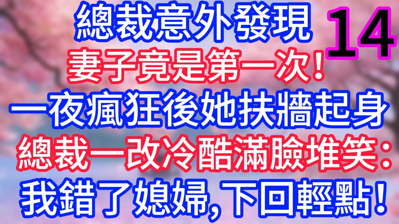 （十四）總裁意外發現，妻子竟是第一次！一夜瘋狂後她扶牆起身，總裁一改冷酷滿臉堆笑：我錯了媳婦，下回輕點！