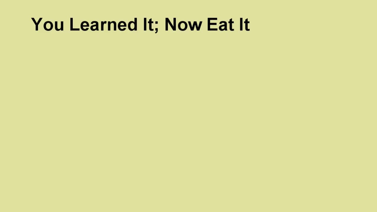 You learned it; Now eat it!