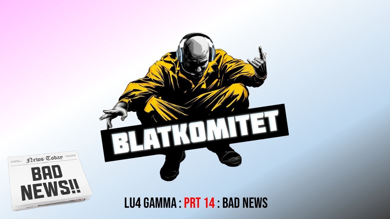 L2 Lu4 (Gamma) BLATKOMITET : prt 14 : BAD NEWS