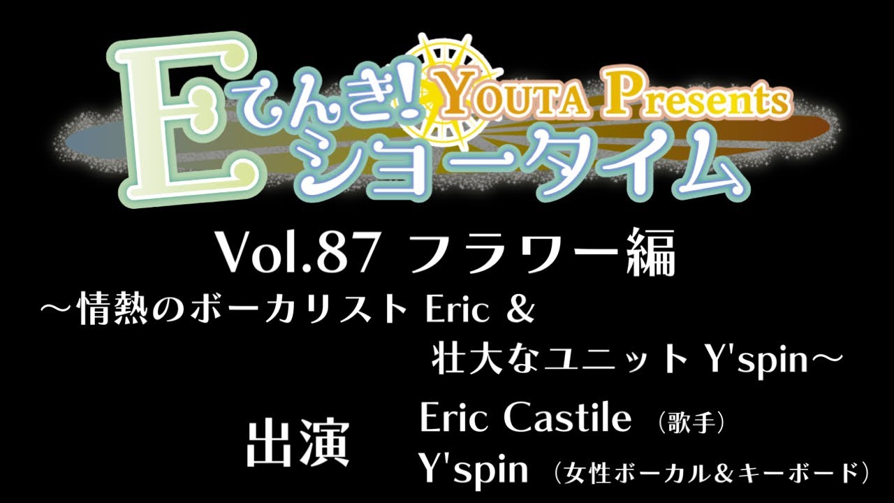 Ｅてんき！ショータイム Vol.87 フラワー編 ～情熱のボーカリスト Eric ＆ 壮大なユニット Y'spin～ [YOUTA PRESENTS]