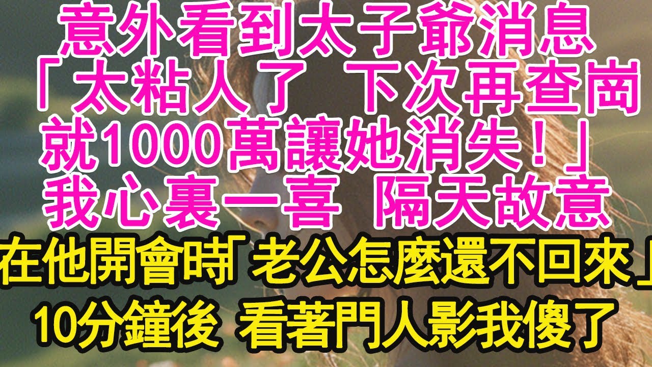 意外看到太子爺消息，「太粘人了 下次再查崗，就1000萬讓她消失！」我心裏一喜 隔天故意，在他開會時「老公怎麼還不回來」10分鐘後 看著門人影我傻了【琉璃】【甜寵】【霸總】