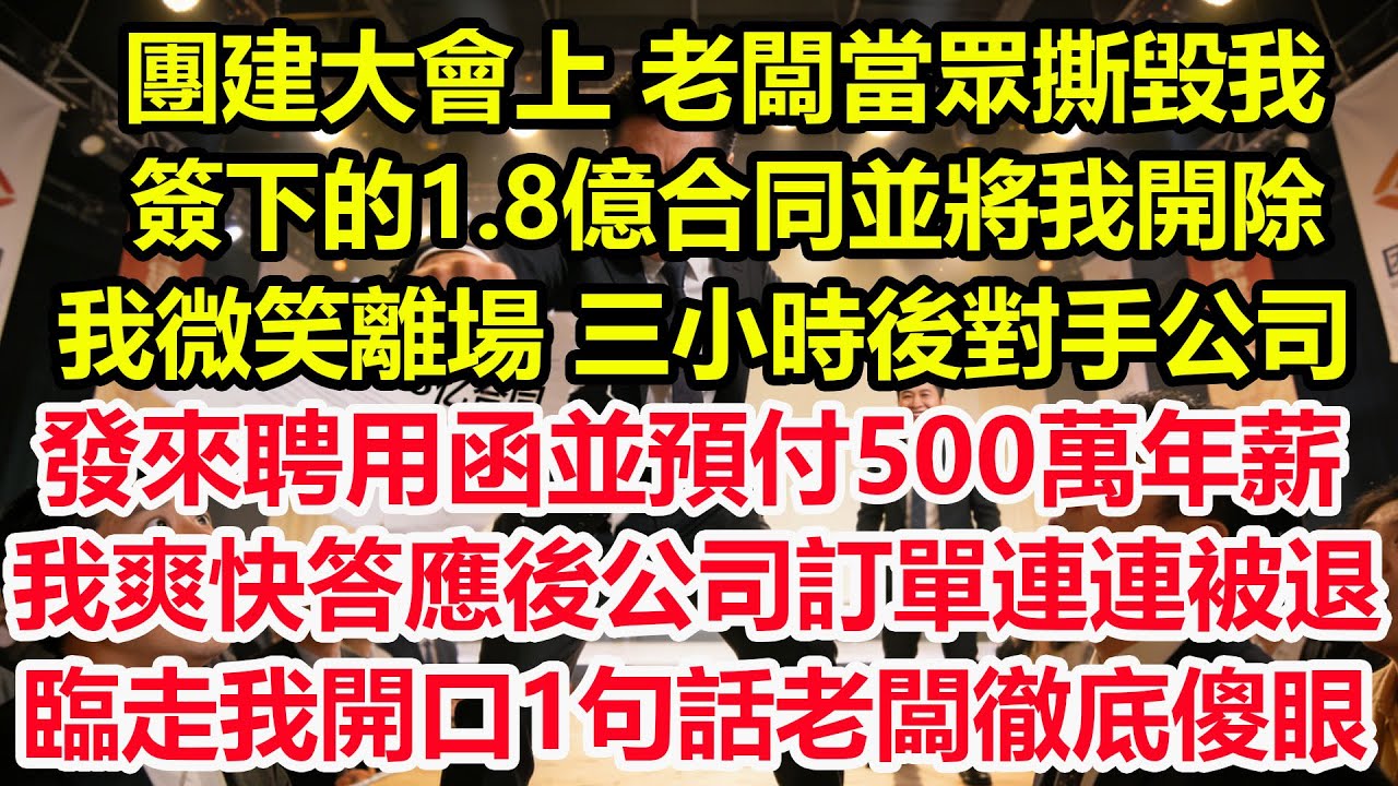 團建大會上，老闆當眾撕毀我簽下的1.8億合同並將我開除，我微笑離場，三小時後對手公司發來聘用函並預付500萬年薪，我爽快答應後公司訂單連連被退，臨走我開口1句話老闆徹底傻眼！#爽文 #職場 #生活