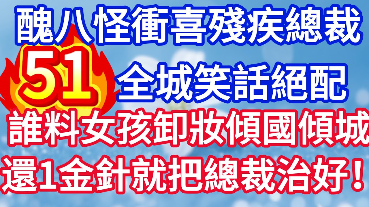 第五十一集：醜八怪新娘衝喜殘疾總裁 全城笑話絕配 誰料女孩卸妝傾國傾城 還一金針就把總裁治好！#完结文#情感故事#一口气看完