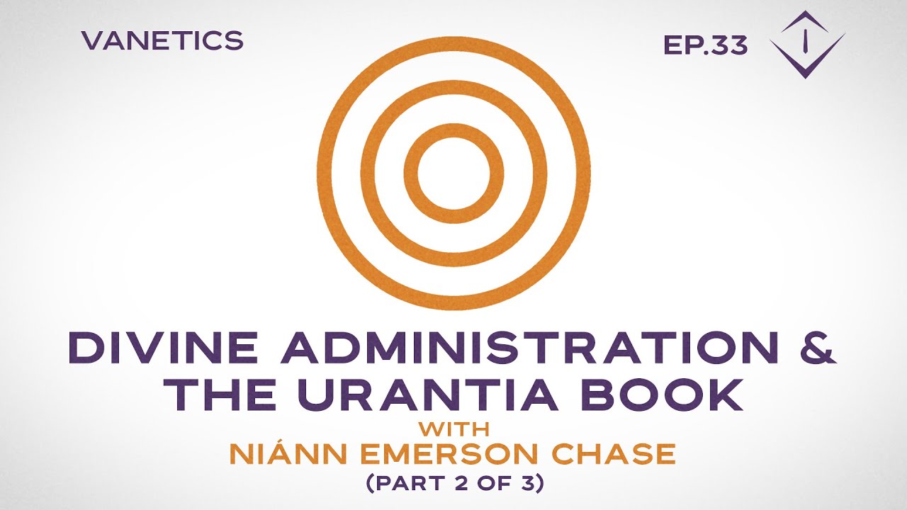 33: Divine Administration & The URANTIA Book: God's Nature by Ni&aacute;nn Emerson Chase (2/3) | Vanetics