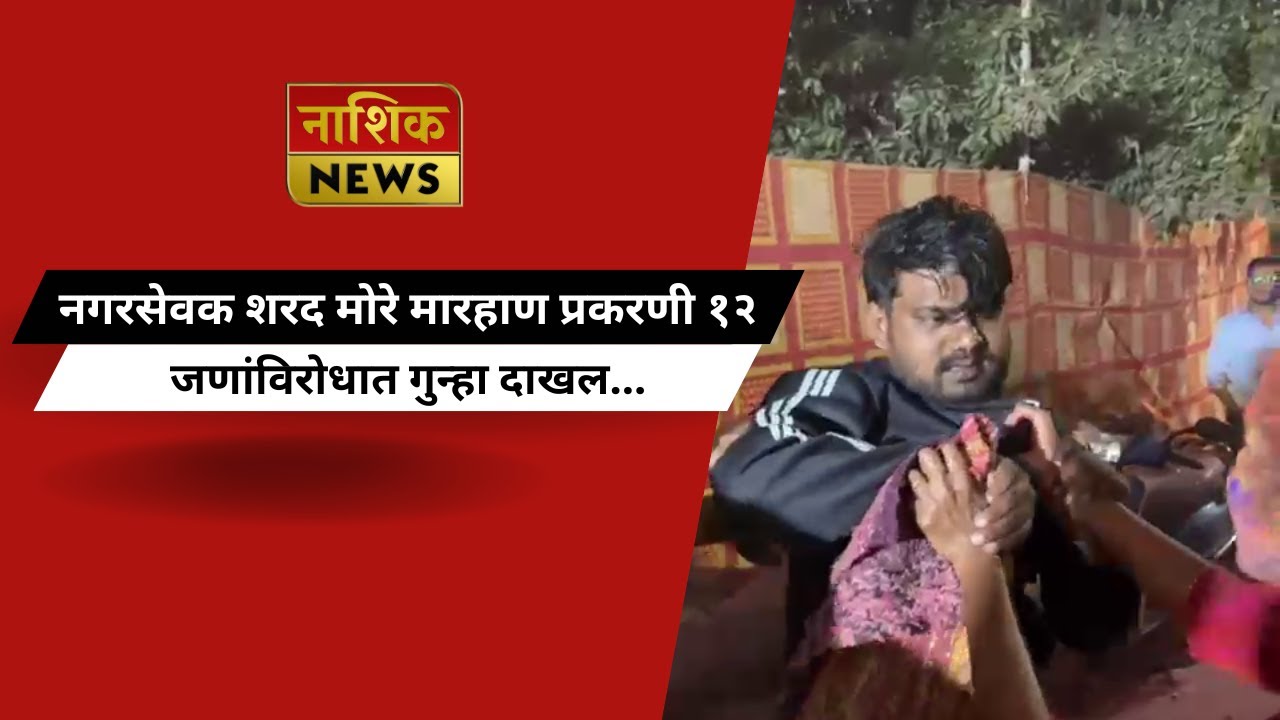 Nashik News नगरसेवक शरद मोरे मारहाण प्रकरणी १२ जणांविरोधात गुन्हा दाखल...
