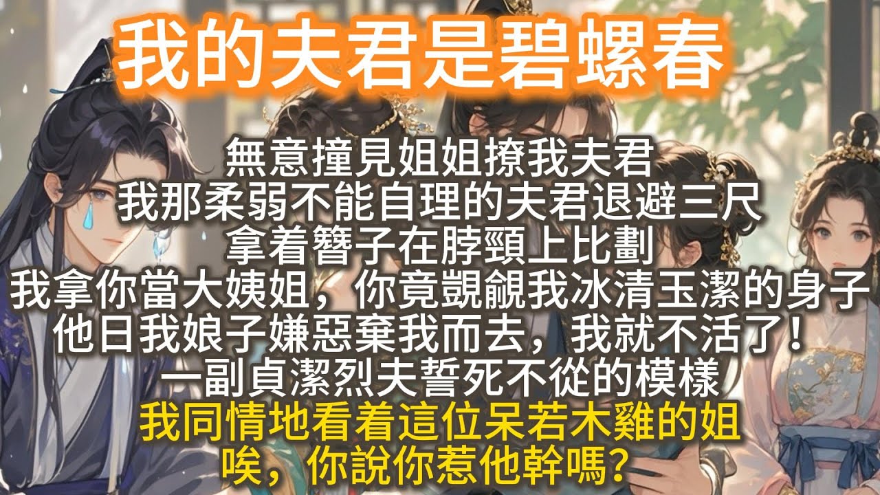完結甜寵搞笑爽文：我的夫君是碧螺春。無意撞見姐姐撩我夫君。我那柔弱不能自理的夫君拿着簪子在脖頸上比劃。我拿你當大姨姐，你竟覬覦我冰清玉潔的身子！ 我同情地看着這位呆若木雞的姐，唉，你說你惹他幹嗎？
