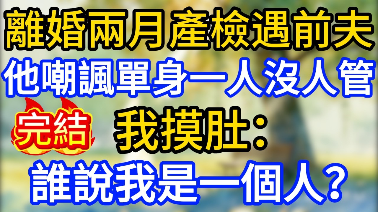 離婚兩月產檢遇前夫，他嘲諷單身一個人沒人管，我摸肚：誰說我是一個人？