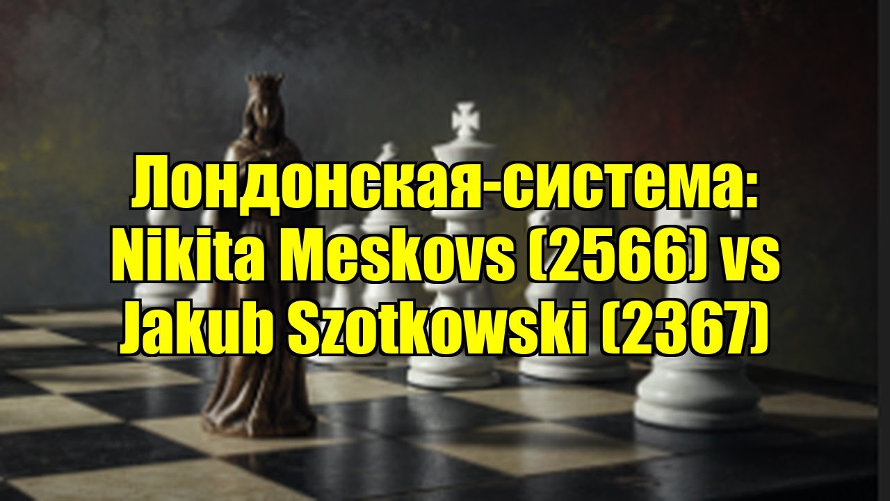 Лондонская-система: Nikita Meskovs (2566) vs Jakub Szotkowski (2367)