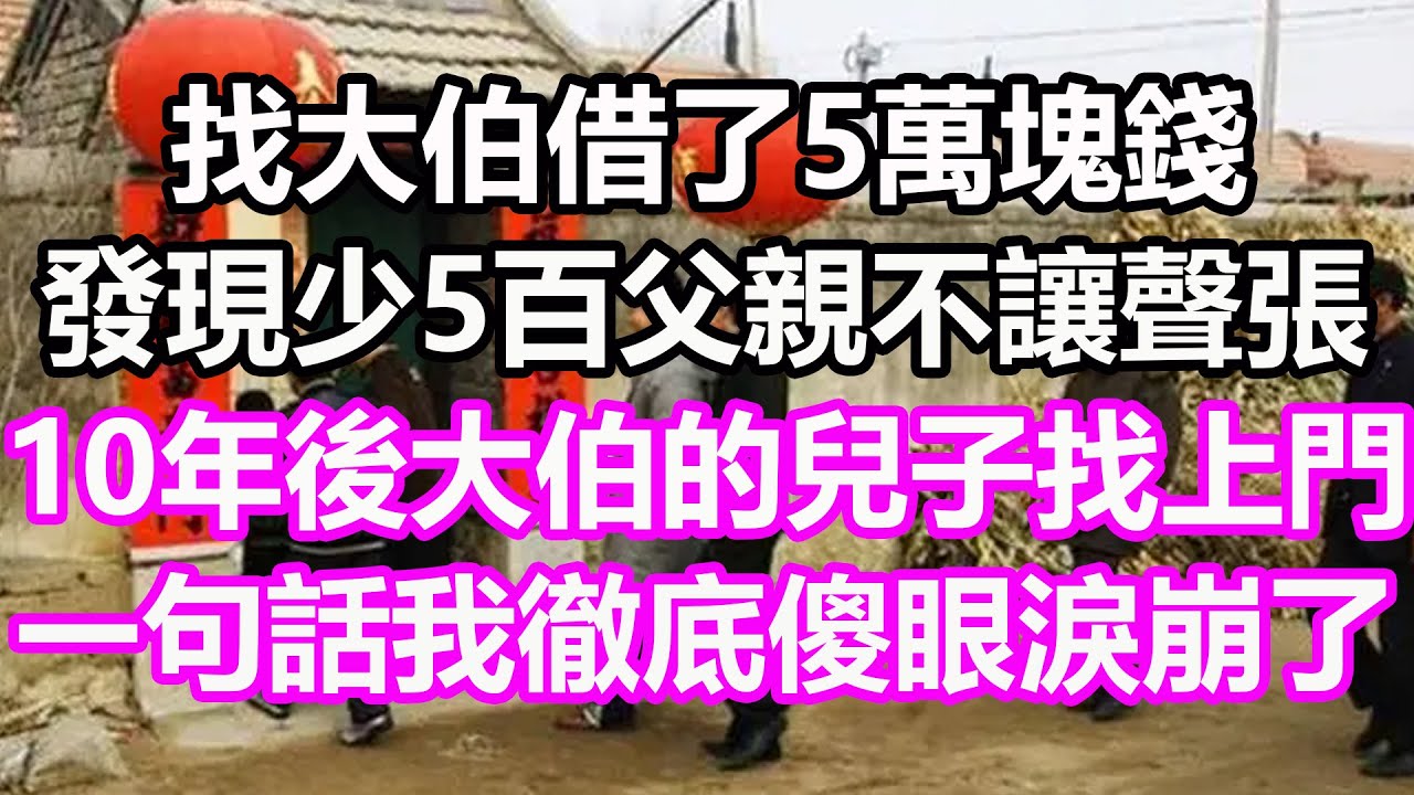 找大伯借了5萬塊錢，發現少5百父親不讓聲張，10年後大伯的兒子找上門，一句話我徹底傻眼淚崩了#淺談人生#民間故事#孝顺#儿女#讀書#養生#深夜淺讀#情感故事#房产#晚年哲理#中老年心語#養老#真實故事