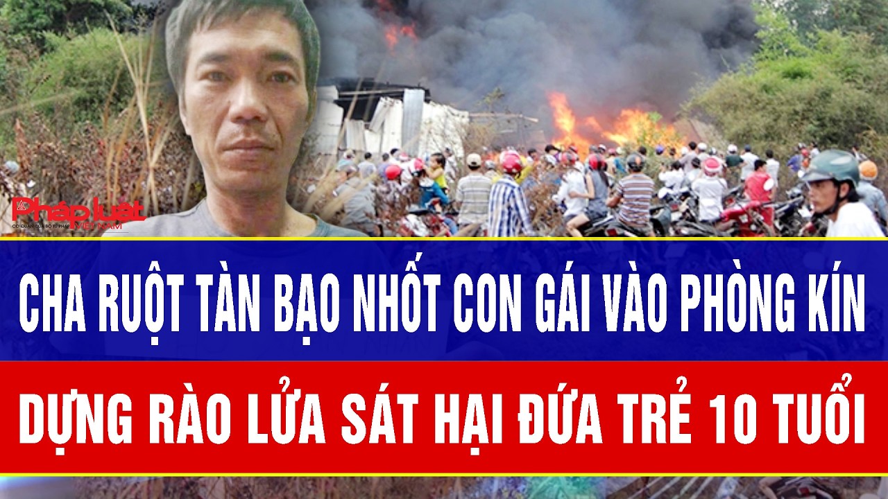 ĐIỂM NÓNG 4/3: Cha ruột tàn bạo nhốt con gái vào phòng kín, dựng rào lửa sát hại đứa trẻ 10 tuổi