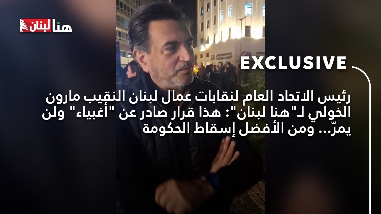 رئيس الاتحاد العام لنقابات عمال لبنان النقيب مارون الخولي لـ