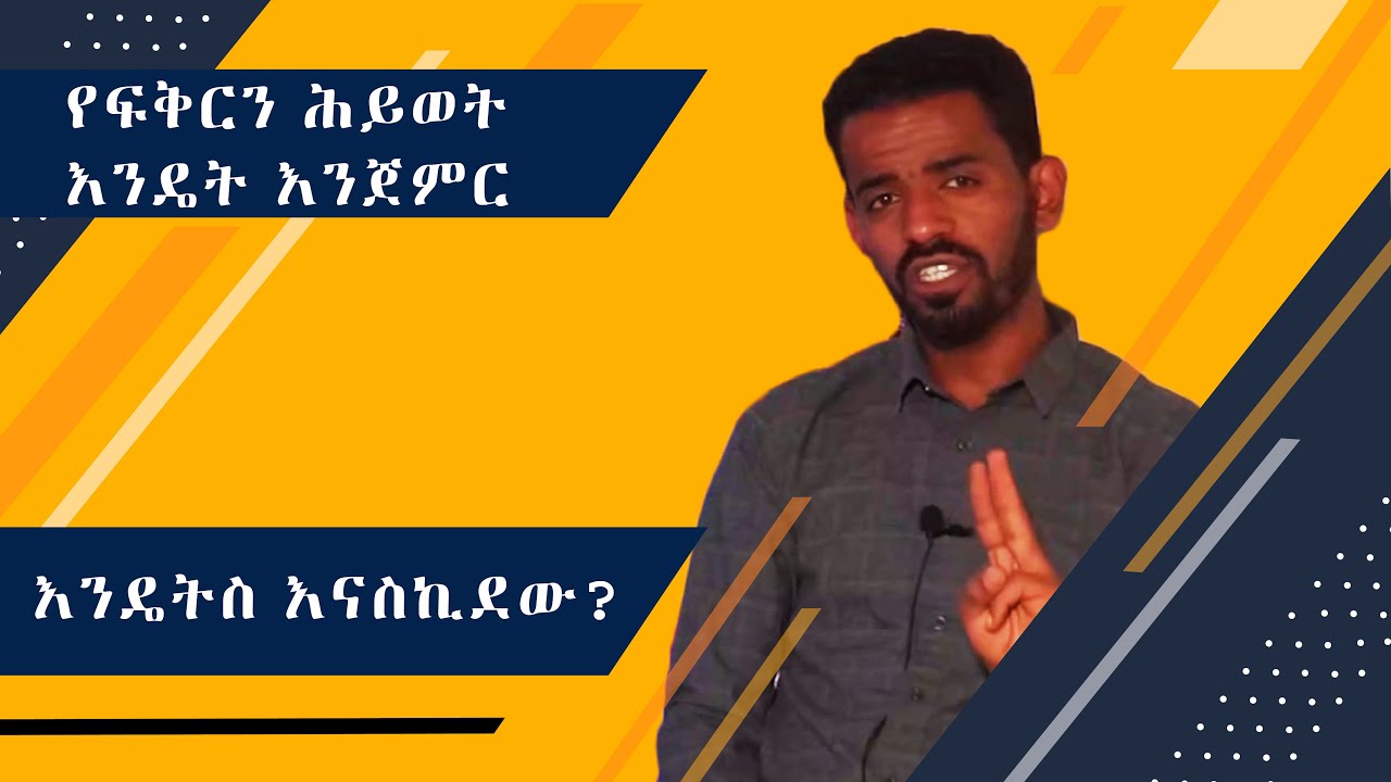 የፍቅርን ሕይወት እንዴት እንጀምር እንዴትስ እናስኪደው?