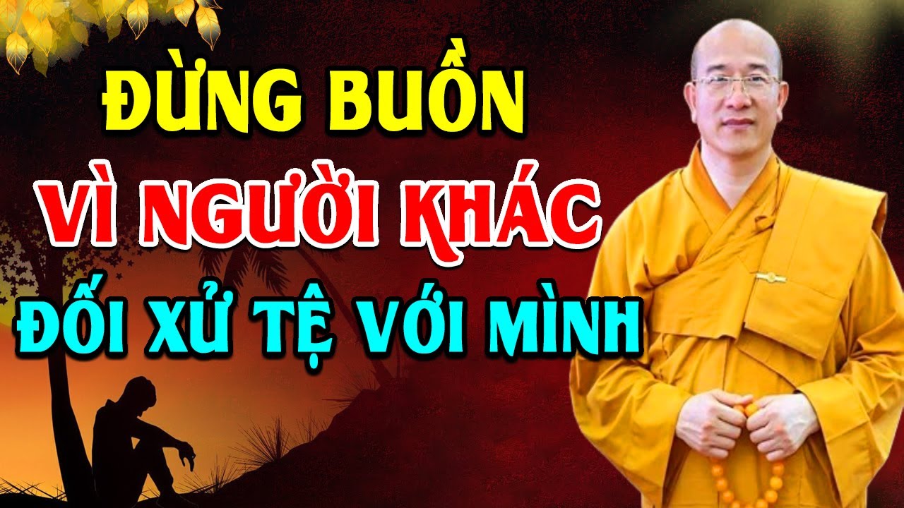 Đừng Buồn Vì Người Khác Đối Xử Tệ Với Mình, Mà Hãy Cảm Ơn Vì Họ Đang Gánh Nghiệp Thay Mình - Rất Hay