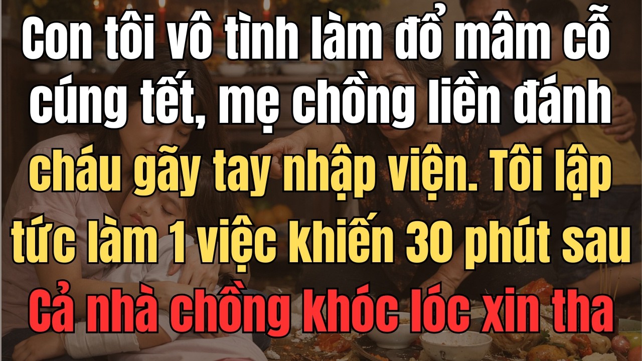 Con Tôi Vô Tình Làm Đổ Mâm Cỗ Cúng Tết, Mẹ Chồng Liền Đánh Cháu Gãy Tay Nhập Viện. Tôi Lập Tức Làm 1