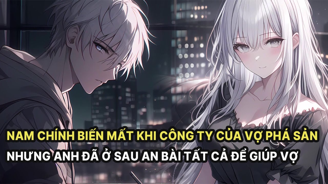 Công Ty Của Vợ Phá Sản Nam Chính Biến Mất Nhưng Anh Đã Ở Sau An Bài Mọi Thứ Để Giúp Cô Phần 1