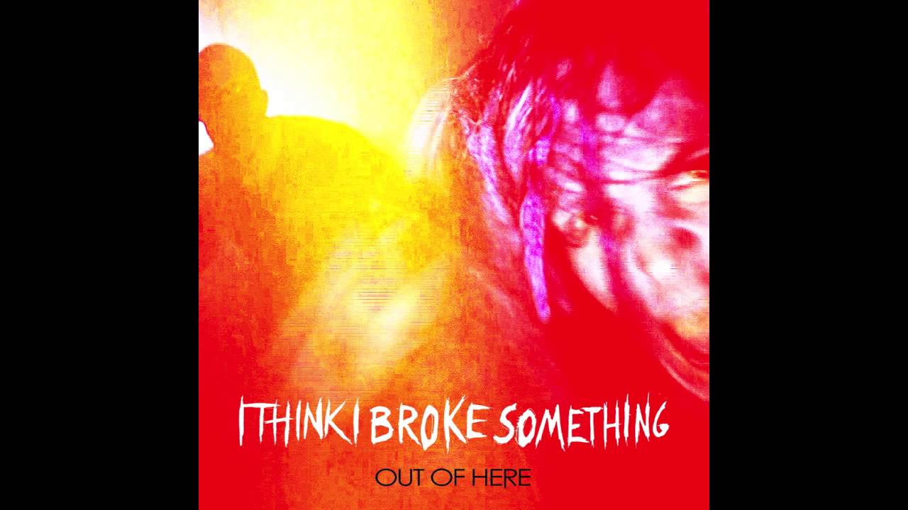 I Think I Broke Something- Out of Here
