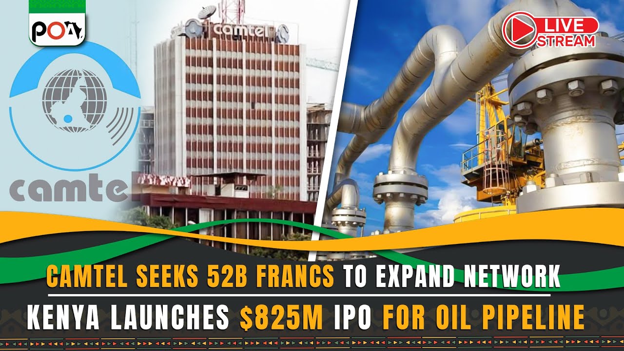 Camtel Seeks 52B Francs to Expand Network, Kenya Launches $825M IPO for Oil Pipeline