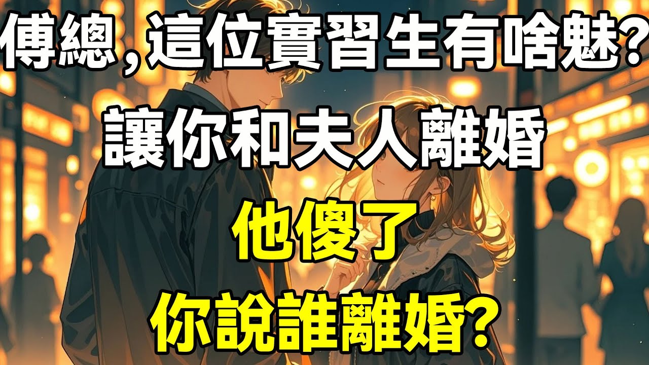 傅總，這位實習生有啥魅？讓你和夫人離婚，他傻了，你說誰離婚?
