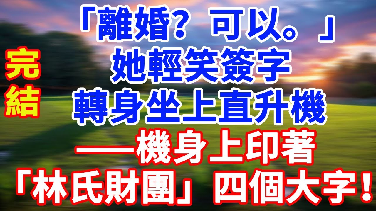 完結版！「離婚？可以。」她輕笑簽字，轉身坐上直升機——機身上印著「林氏財團」四個大字！#情感故事 #為人處世 #老年生活 #米思故事 #深夜读书 #養老 #幸福人生 #晚年幸福