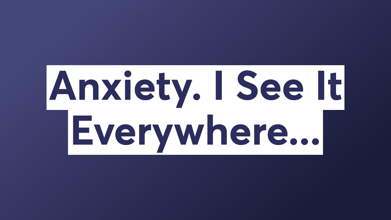 Anxiety. I See It Everywhere...