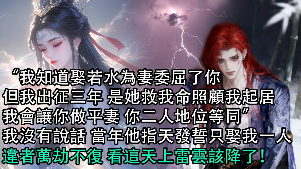 【一口氣看完】“我知道娶若水為妻委屈了你，但我出征三年 是她救我命照顧我起居，我會讓你做平妻 你二人地位等同”，我沒有說話 當年他指天發誓只娶我一人，違者萬劫不復 看這天上雷雲該降了！