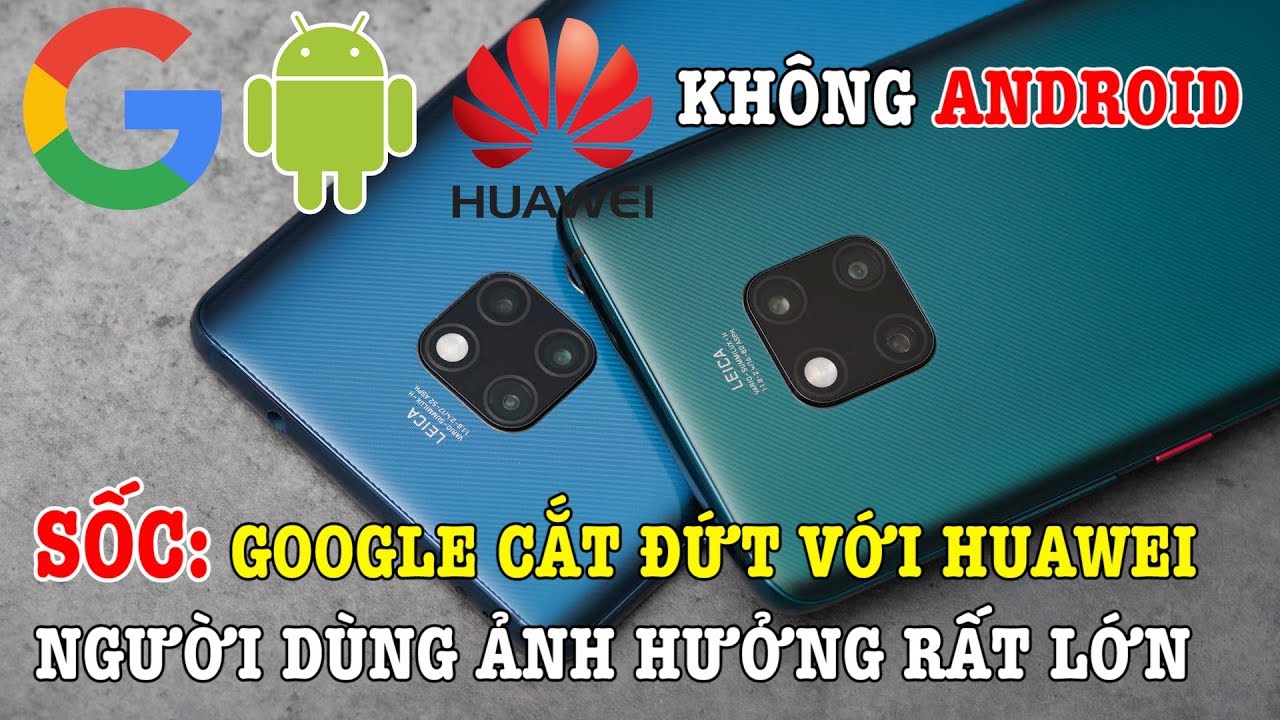 Sốc: Google nghỉ chơi với Huawei, có nên mua điện thoại Huawei hay không?