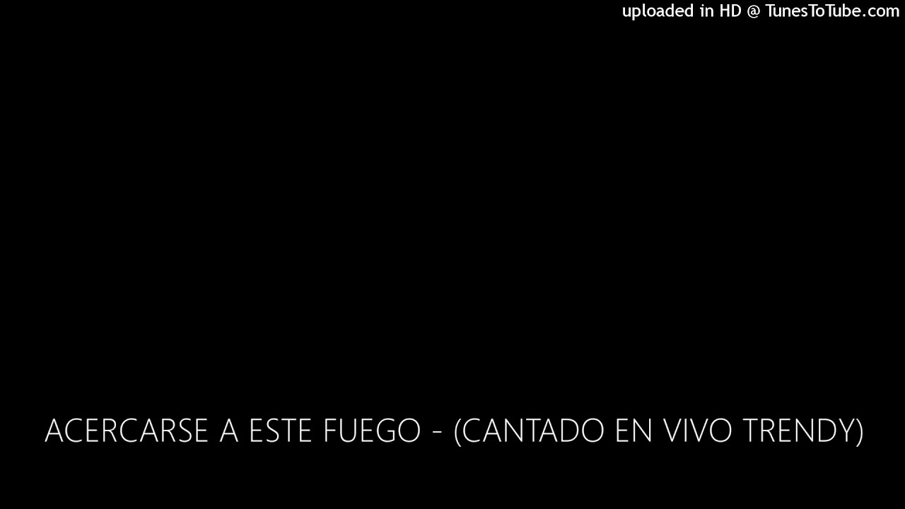 ACERCARSE A ESTE FUEGO - (CANTADO EN VIVO TRENDY)