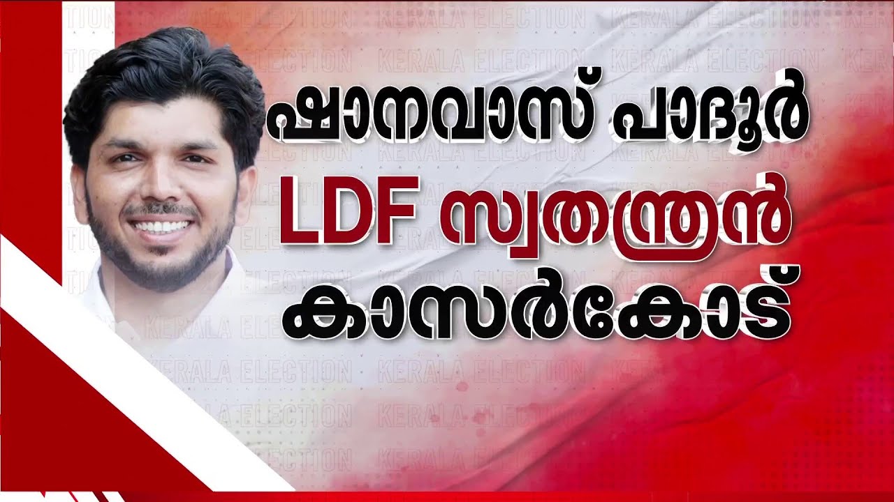 കാസർകോടും ചിത്രം തെളിയുന്നു; ഷാനവാസ് പാദൂർ LDF സ്വതന്ത്ര സ്ഥാനാർഥിയായി മത്സരിക്കും | Kasaragod