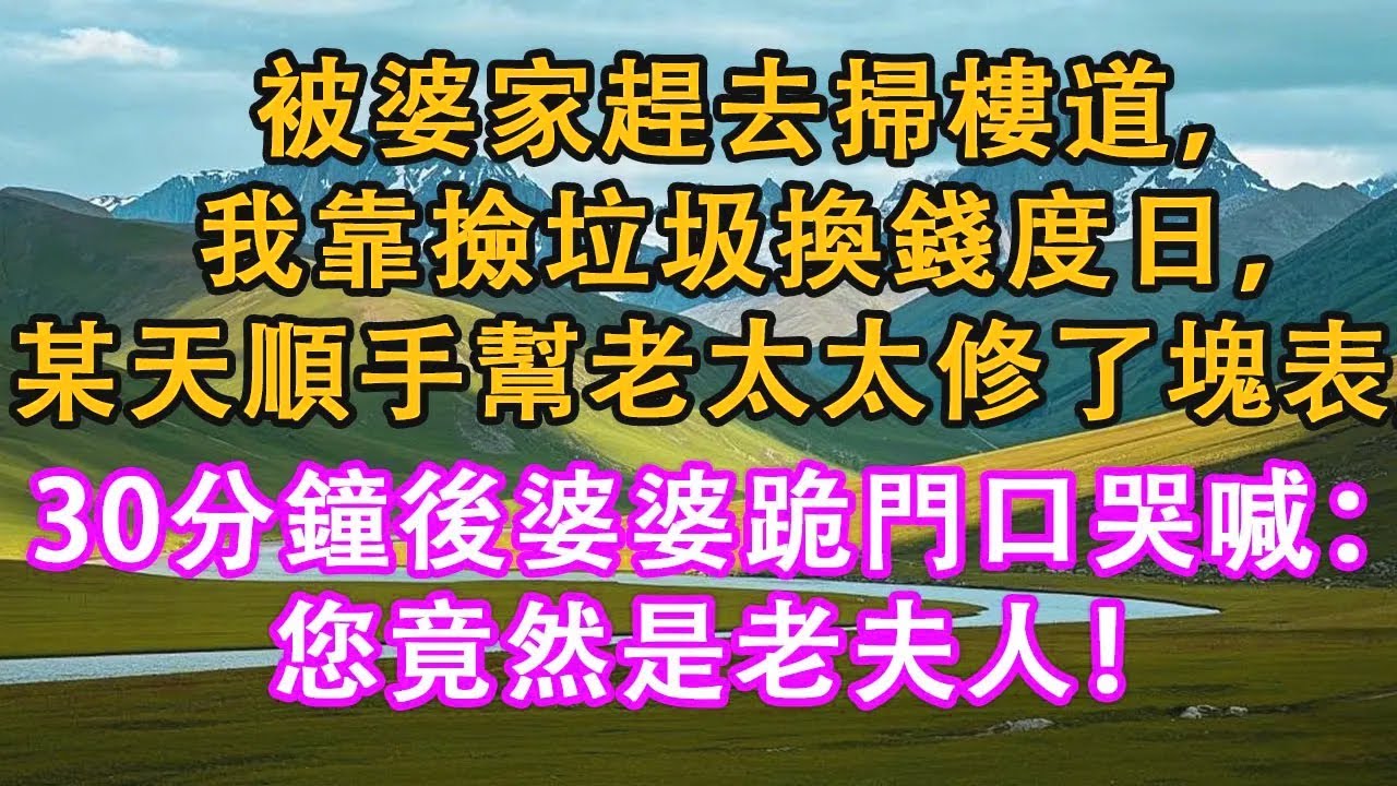 被婆家趕去掃樓道，我撿垃圾換錢度日，某天偶然幫一個老太太修了塊表，30分鐘後婆婆跪在門前：您竟然是老夫人！#家庭 #情感需求 #故事