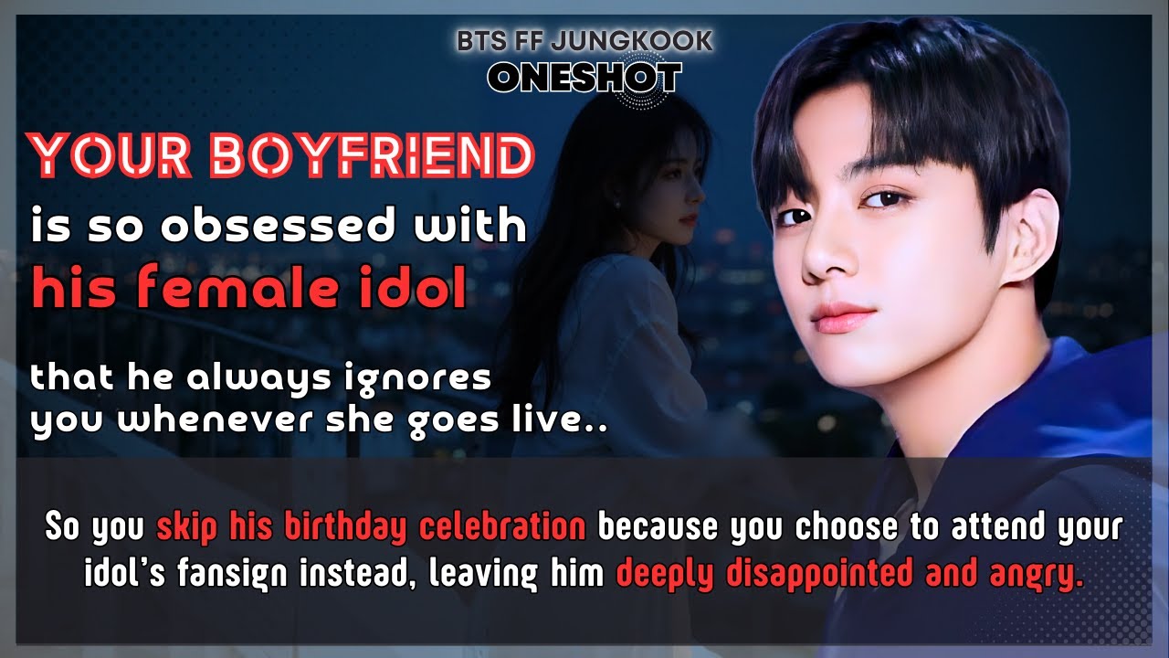 Jungkook FF Ur boyfriend is so obsessed with his female idol so U skip his birthday..BTS FF Oneshot